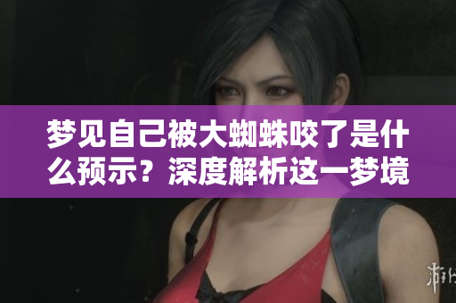 梦见自己被大蜘蛛咬了是什么预示？深度解析这一梦境的含义与象征