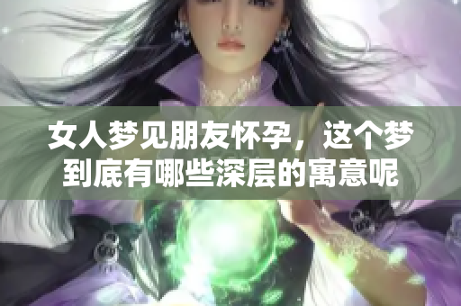 女人梦见朋友怀孕，这个梦到底有哪些深层的寓意呢