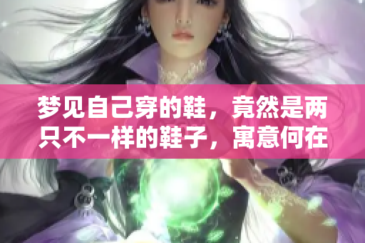 梦见自己穿的鞋，竟然是两只不一样的鞋子，寓意何在呢