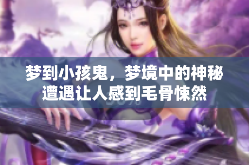 梦到小孩鬼，梦境中的神秘遭遇让人感到毛骨悚然