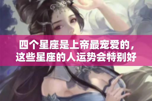 四个星座是上帝最宠爱的，这些星座的人运势会特别好