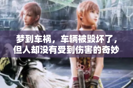 梦到车祸，车辆被毁坏了，但人却没有受到伤害的奇妙体验