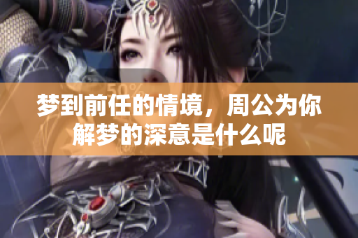梦到前任的情境，周公为你解梦的深意是什么呢