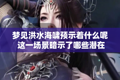 梦见洪水海啸预示着什么呢 这一场景暗示了哪些潜在的意义