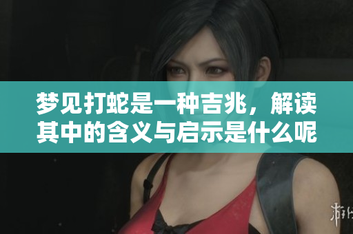 梦见打蛇是一种吉兆，解读其中的含义与启示是什么呢
