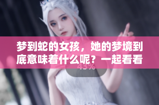 梦到蛇的女孩，她的梦境到底意味着什么呢？一起看看周公的解梦解析吧