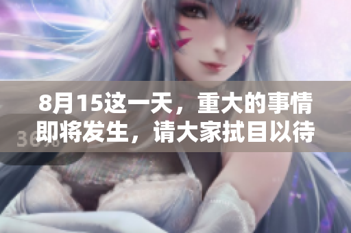8月15这一天，重大的事情即将发生，请大家拭目以待！