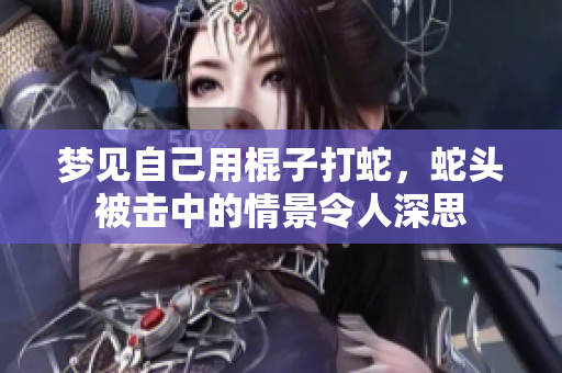 梦见自己用棍子打蛇，蛇头被击中的情景令人深思