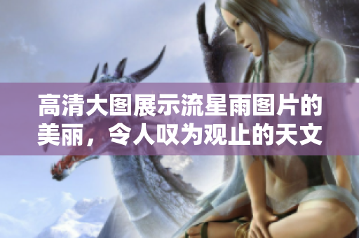 高清大图展示流星雨图片的美丽，令人叹为观止的天文奇观