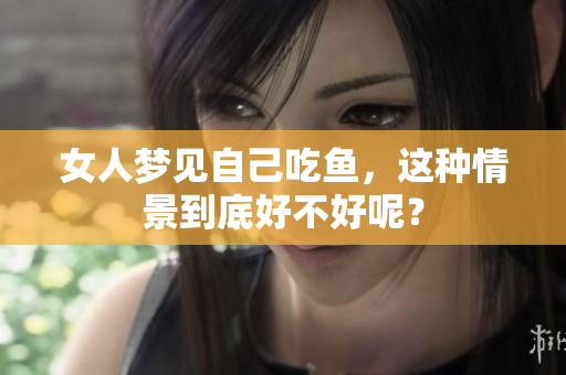 女人梦见自己吃鱼，这种情景到底好不好呢？