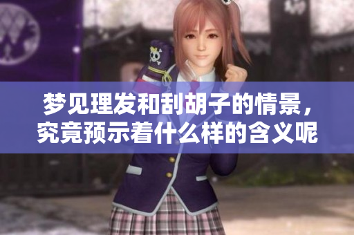 梦见理发和刮胡子的情景，究竟预示着什么样的含义呢