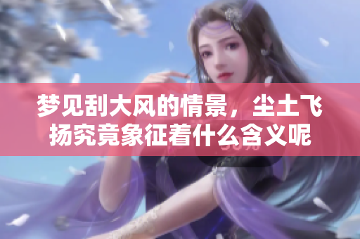 梦见刮大风的情景，尘土飞扬究竟象征着什么含义呢