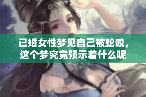 已婚女性梦见自己被蛇咬，这个梦究竟预示着什么呢