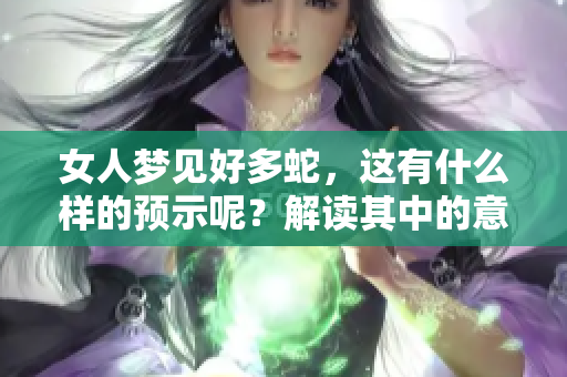 女人梦见好多蛇，这有什么样的预示呢？解读其中的意义与象征