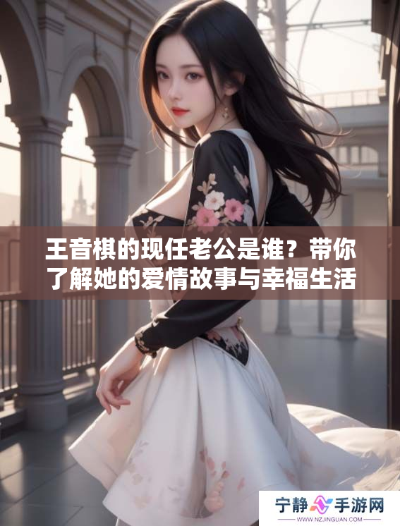 王音棋的现任老公是谁？带你了解她的爱情故事与幸福生活