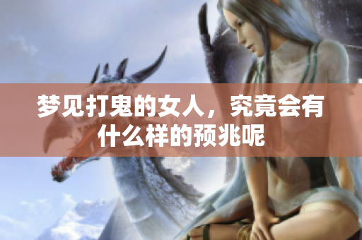 梦见打鬼的女人，究竟会有什么样的预兆呢