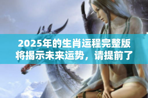 2025年的生肖运程完整版将揭示未来运势，请提前了解生肖运势解析