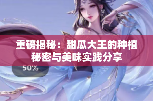 重磅揭秘：甜瓜大王的种植秘密与美味实践分享