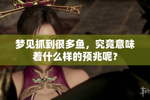 梦见抓到很多鱼，究竟意味着什么样的预兆呢？