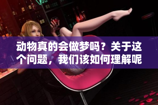 动物真的会做梦吗？关于这个问题，我们该如何理解呢？