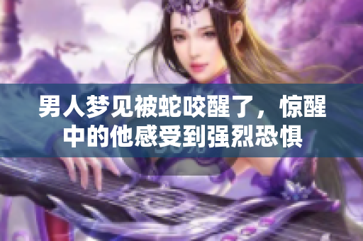 男人梦见被蛇咬醒了，惊醒中的他感受到强烈恐惧