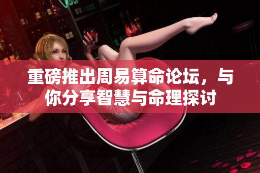 重磅推出周易算命论坛，与你分享智慧与命理探讨