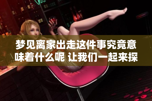 梦见离家出走这件事究竟意味着什么呢 让我们一起来探讨一下深层含义吧