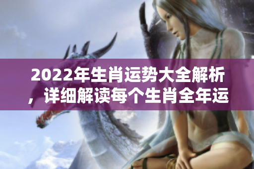 2022年生肖运势大全解析，详细解读每个生肖全年运势情况