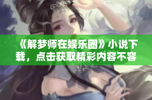 《解梦师在娱乐圈》小说下载，点击获取精彩内容不容错过！