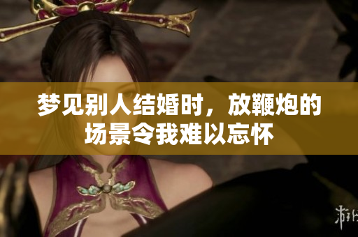 梦见别人结婚时，放鞭炮的场景令我难以忘怀