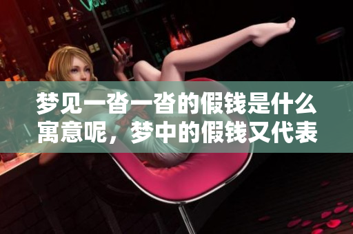 梦见一沓一沓的假钱是什么寓意呢，梦中的假钱又代表了什么呢