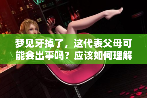 梦见牙掉了，这代表父母可能会出事吗？应该如何理解这样的梦境呢