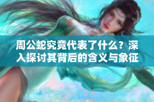 周公蛇究竟代表了什么？深入探讨其背后的含义与象征。