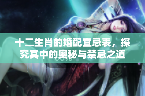 十二生肖的婚配宜忌表，探究其中的奥秘与禁忌之道