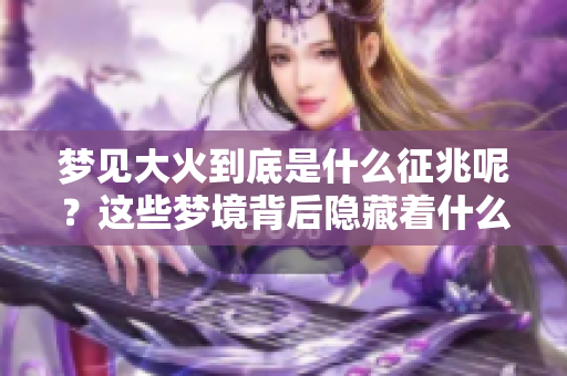梦见大火到底是什么征兆呢？这些梦境背后隐藏着什么样的意义呢