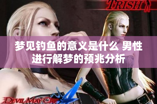 梦见钓鱼的意义是什么 男性进行解梦的预兆分析