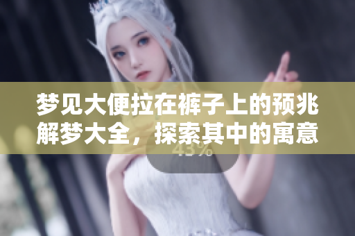 梦见大便拉在裤子上的预兆解梦大全，探索其中的寓意与象征含义