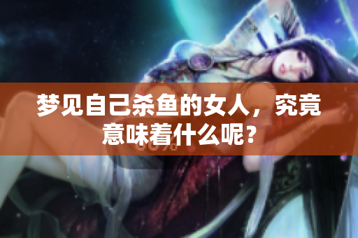 梦见自己杀鱼的女人，究竟意味着什么呢？