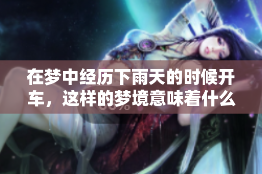 在梦中经历下雨天的时候开车，这样的梦境意味着什么呢