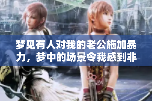 梦见有人对我的老公施加暴力，梦中的场景令我感到非常不安