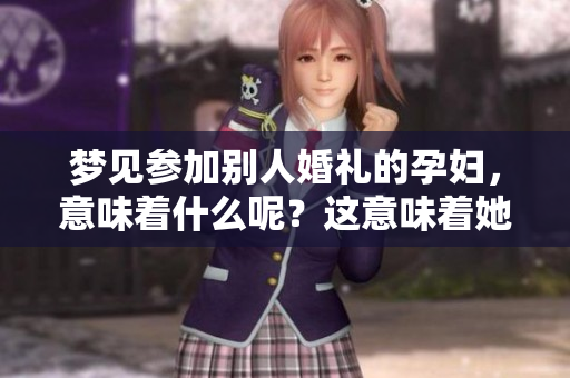梦见参加别人婚礼的孕妇，意味着什么呢？这意味着她在内心的期待与情感。