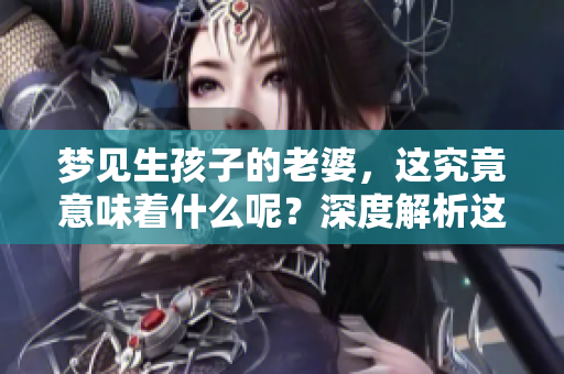 梦见生孩子的老婆，这究竟意味着什么呢？深度解析这个梦境的寓意。