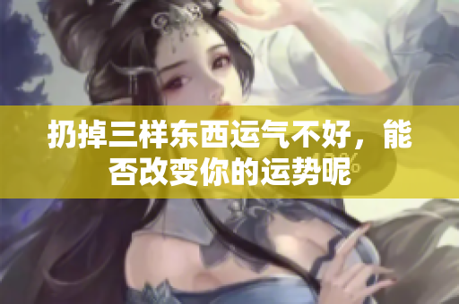 扔掉三样东西运气不好，能否改变你的运势呢